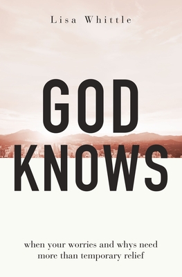God Knows: When Your Worries and Whys Need More Than Temporary Relief - Whittle, Lisa