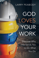 God Loves Your Work: Discover Why He Sends You to Do What You Do