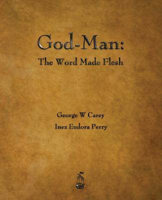 God-Man: The Word Made Flesh - Carey, George W, and Perry, Inez Eudora
