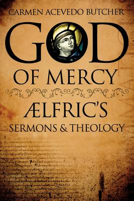 God of Mercy: Aelfric's Sermons and Theology - Butcher, Carmen Acevedo