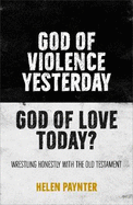 God of Violence Yesterday, God of Love Today?: Wrestling honestly with the Old Testament