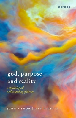 God, Purpose, and Reality: A Euteleological Understanding of Theism - Bishop, John, and Perszyk, Ken