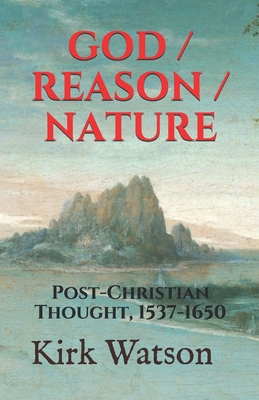 God / Reason / Nature: Post-Christian Thought, 1537-1650 - Des Priers, Bonaventure, and Gruet, Jacques, and Charron, Pierre