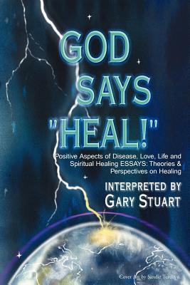 God Says, "Heal!": Positive Aspects of Disease Love, Life & Spiritual Healing Essays: Theories & Perspectives on Healing - Stuart, Gary