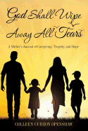 God Shall Wipe Away All Tears: A Mother's Journal of Caregiving, Tragedy, and Hope