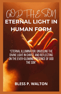 God the Son Eternal Light in Human Form: "Eternal Illuminator: Unveiling the Divine Light in Christ and Reflecting on the Ever-Glowing Presence of God the Son"