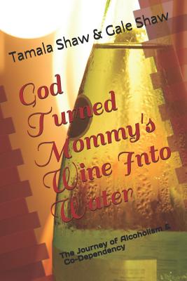 God Turned Mommy's Wine Into Water: The Journey of Alcoholism and Co-Dependency - Shaw, Gale Lynn, and Roberts, Eanna (Editor), and Shaw, Tamala Denise