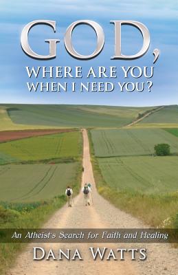 God, Where Are You When I Need You?: An Atheist's Search for Faith and Healing - Watts, Dana