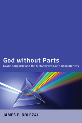 God Without Parts: Divine Simplicity and the Metaphysics of God's Absoluteness - Dolezal, James E, and Helm, Paul (Foreword by)