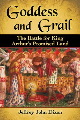 Goddess and Grail: The Battle for King Arthur's Promised Land - Dixon, Jeffrey John