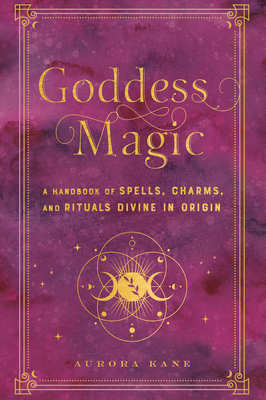 Goddess Magic: Volume 10: A Handbook of Spells, Charms, and Rituals Divine in Origin - Kane, Aurora