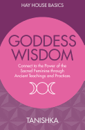 Goddess Wisdom: Connect to the Power of the Sacred Feminine Through Ancient Teachings and Practices