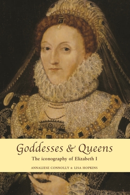 Goddesses and Queens: The Iconography of Elizabeth I - Connolly, Annaliese (Editor), and Hopkins, Lisa (Editor)