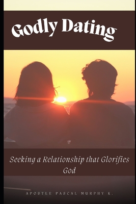 Godly Dating: Seeking a Relationship that Glorifies God - Murphy K, Apostle Pascal