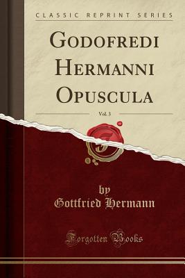 Godofredi Hermanni Opuscula, Vol. 3 (Classic Reprint) - Hermann, Gottfried