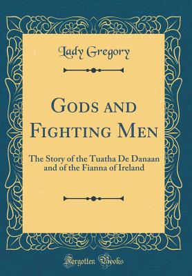 Gods and Fighting Men: The Story of the Tuatha de Danaan and of the Fianna of Ireland (Classic Reprint) - Gregory, Lady