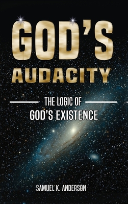 God's Audacity: The Logic of GOD'S EXISTENCE - Anderson, Samuel K