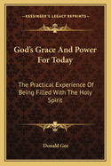 God's Grace And Power For Today: The Practical Experience Of Being Filled With The Holy Spirit