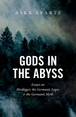 Gods in the Abyss: Essays on Heidegger, the Germanic Logos and the Germanic Myth - Svarte, Askr