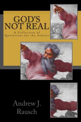 God's Not Real: A Collection of Quotations for the Atheist - Rausch, Andrew J