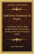 God's Own Testimony to Prayer: The Prayers of the Holy Scriptures and the Answers Thereto, with Short Practical Notes