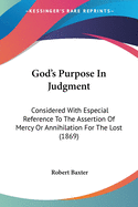 God's Purpose In Judgment: Considered With Especial Reference To The Assertion Of Mercy Or Annihilation For The Lost (1869)