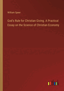 God's Rule for Christian Giving. A Practical Essay on the Science of Christian Economy