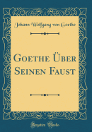 Goethe ber Seinen Faust (Classic Reprint)