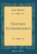 Goethes Altersweisheit (Classic Reprint)