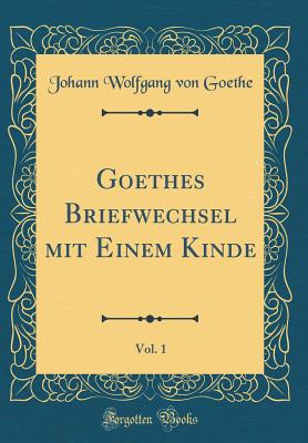 Goethes Briefwechsel Mit Einem Kinde, Vol. 1 (Classic Reprint) - Goethe, Johann Wolfgang Von