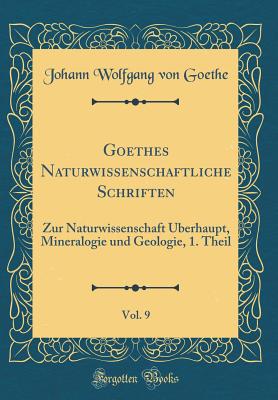 Goethes Naturwissenschaftliche Schriften, Vol. 9: Zur Naturwissenschaft berhaupt, Mineralogie Und Geologie, 1. Theil (Classic Reprint) - Goethe, Johann Wolfgang Von