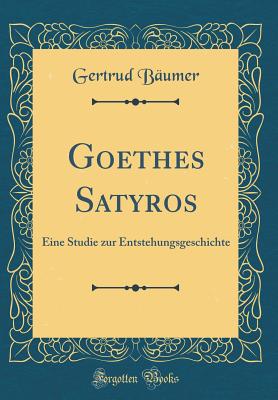 Goethes Satyros: Eine Studie Zur Entstehungsgeschichte (Classic Reprint) - Baumer, Gertrud