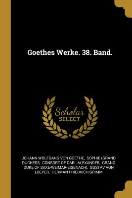 Goethes Werke. 38. Band. - Johann Wolfgang Von Goethe (Creator), and Sophie (Grand Duchess (Creator), and Consort of Carl Alexander (Creator)