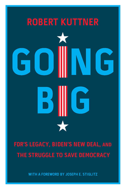 Going Big: Fdr's Legacy, Biden's New Deal, and the Struggle to Save Democracy - Kuttner, Robert, and Stiglitz, Joseph E (Foreword by)