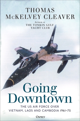 Going Downtown: The US Air Force Over Vietnam, Laos and Cambodia, 1961-75 - Cleaver, Thomas McKelvey