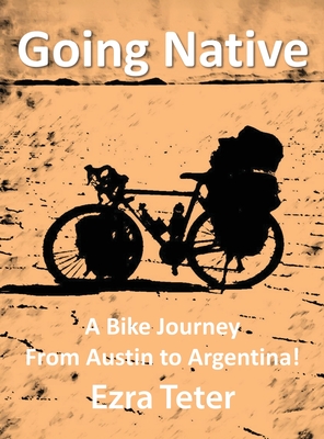 Going Native: A Bike Journey From Austin To Argentina! - Teter, Ezra