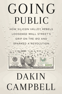 Going Public: How Silicon Valley Rebels Loosened Wall Street's Grip on the IPO and Sparked a Revolution