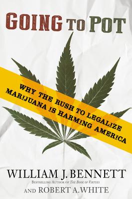 Going to Pot: Why the Rush to Legalize Marijuana Is Harming America - Bennett, William J, Dr., and White, Robert A