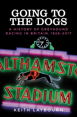 Going to the Dogs: A History of Greyhound Racing in Britain, 1926-2017 - Laybourn, Keith