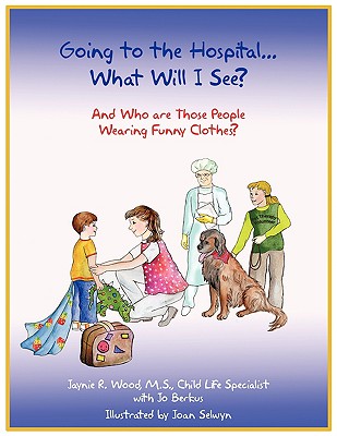Going to the Hospital...What Will I See?: And Who are Those People Wearing Funny Clothes? - Jaynie R Wood, M S, and Jo Berkus