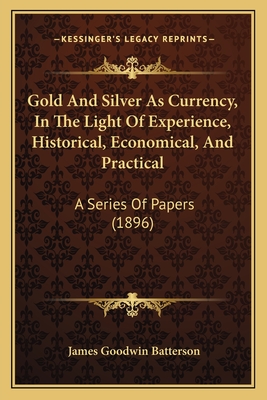 Gold And Silver As Currency, In The Light Of Experience, Historical, Economical, And Practical: A Series Of Papers (1896) - Batterson, James Goodwin