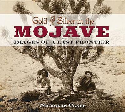 Gold and Silver in the Mojave: Images of a Last Frontier - Clapp, Nicholas