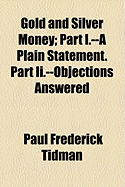 Gold and Silver Money: Part I.--A Plain Statement. Part II.--Objections Answered