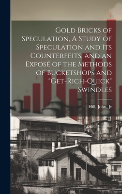 Gold Bricks of Speculation, A Study of Speculation and Its Counterfeits, and an Expos of the Methods of Bucketshops and "get-rich-quick" Swindles - Hill, John, Jr. (Creator)