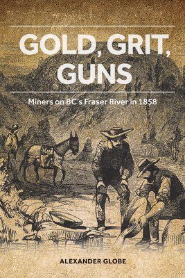 Gold, Grit, Guns: Miners on Bc's Fraser River in 1858 - Globe, Alexander