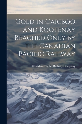 Gold in Cariboo and Kootenay Reached Only by the Canadian Pacific Railway - Canadian Pacific Railway Company (Creator)