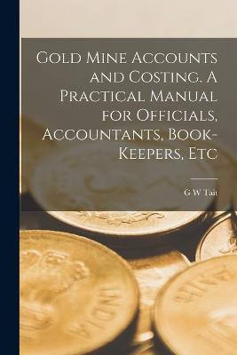 Gold Mine Accounts and Costing. A Practical Manual for Officials, Accountants, Book-keepers, Etc - Tait, G W