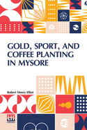 Gold, Sport, And Coffee Planting In Mysore: With Chapters On Coffee Planting In Coorg, The Mysore Representative Assembly, The Indian Congress, Caste, And The Indian Silver Question, Being The 38 Years Experiences Of A Mysore Planter