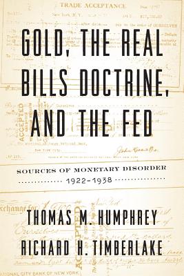 Gold, the Real Bills Doctrine, and the Fed: Sources of Monetary Disorder, 1922-1938 - Humphrey, Thomas M, and Timberlake, Richard H