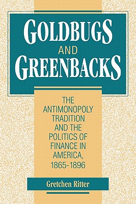 Goldbugs and Greenbacks: The Antimonopoly Tradition and the Politics of Finance in America, 1865-1896 - Ritter, Gretchen